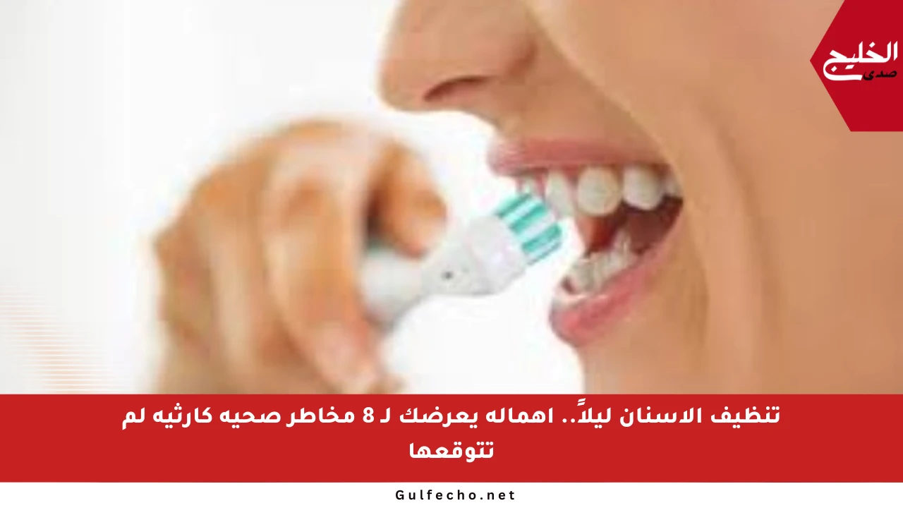 تنظيف الأسنان ليلاً.. إهماله يعرضك لـ 8 مخاطر صحية كارثية لم تتوقعها